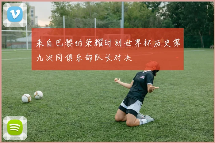 来自巴黎的荣耀时刻世界杯历史第九次同俱乐部队长对决
