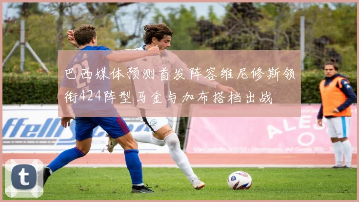 巴西媒体预测首发阵容维尼修斯领衔424阵型马金与加布搭档出战