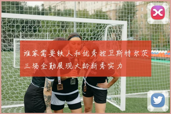 谁家需要铁人和优秀控卫斯特尔茨三场全勤展现大龄新秀实力