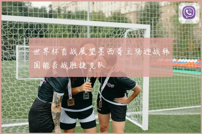 世界杯首战展望墨西哥主场迎战韩国能否战胜捷克队