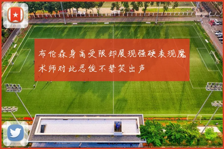 布伦森身高受限却展现强硬表现魔术师对此忍俊不禁笑出声