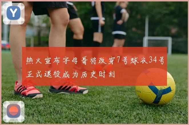 热火宣布字母哥将改穿7号球衣34号正式退役成为历史时刻