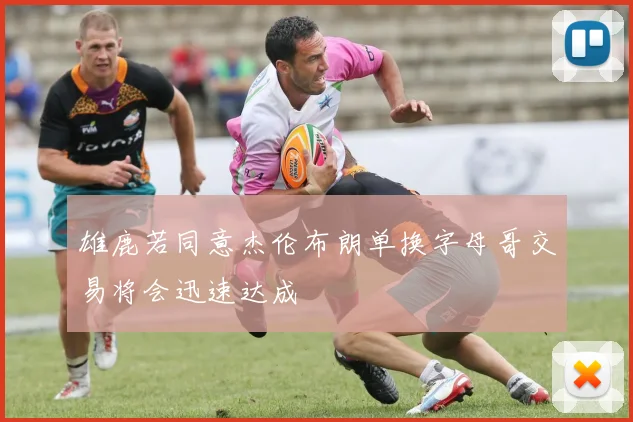 雄鹿若同意杰伦布朗单换字母哥交易将会迅速达成