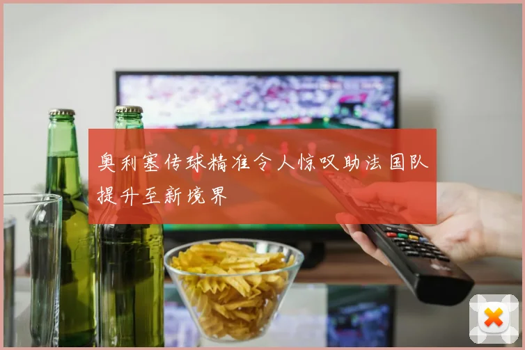 奥利塞传球精准令人惊叹助法国队提升至新境界