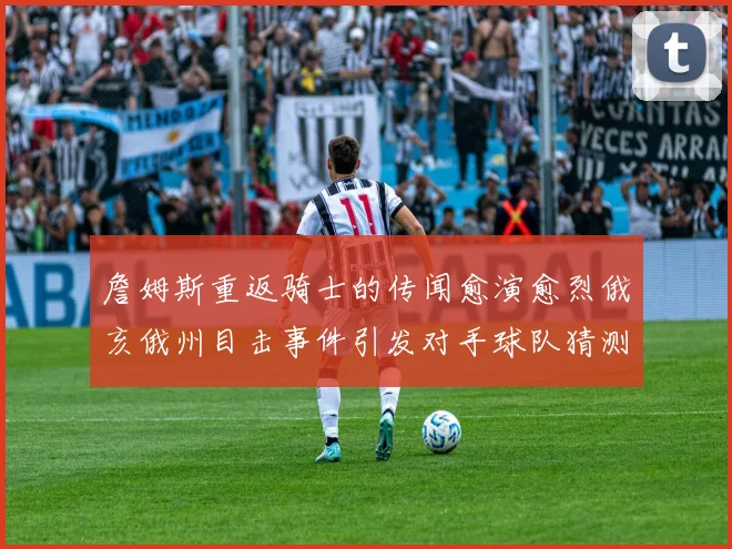 詹姆斯重返骑士的传闻愈演愈烈俄亥俄州目击事件引发对手球队猜测