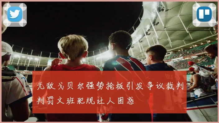 无敌戈贝尔强势抢板引发争议裁判判罚文班犯规让人困惑