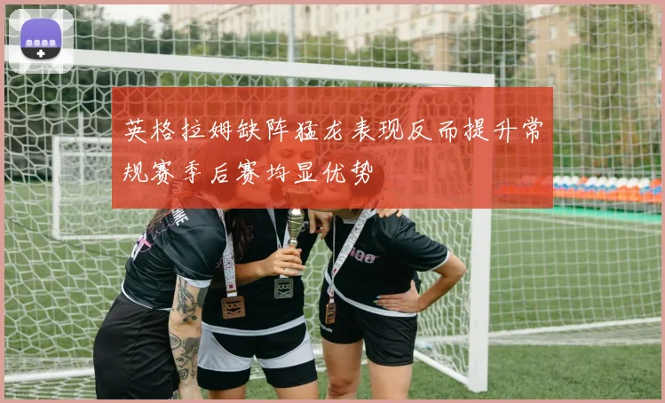 英格拉姆缺阵猛龙表现反而提升常规赛季后赛均显优势