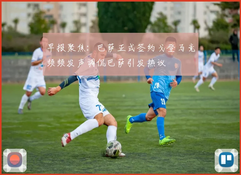 早报聚焦：巴萨正式签约戈登马竞频频发声调侃巴萨引发热议