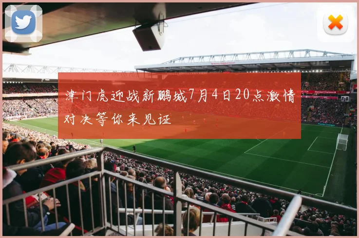 津门虎迎战新鹏城7月4日20点激情对决等你来见证