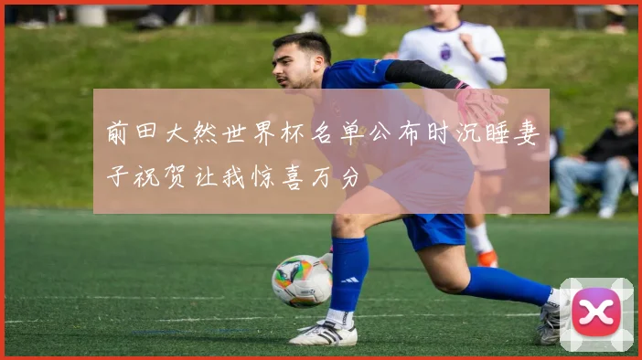 前田大然世界杯名单公布时沉睡妻子祝贺让我惊喜万分