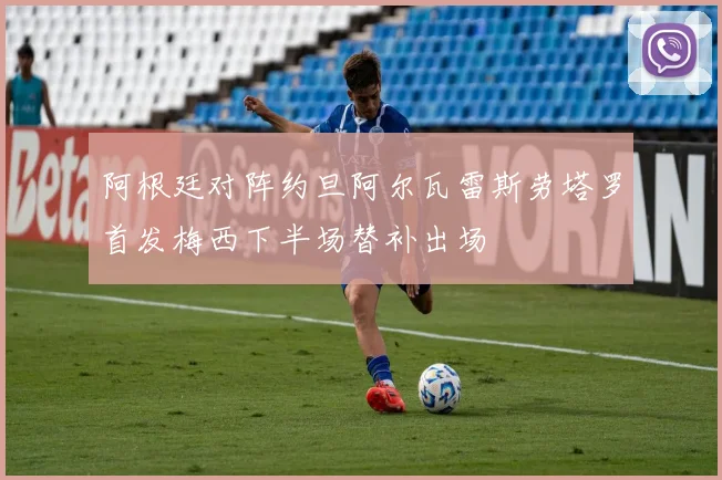 阿根廷对阵约旦阿尔瓦雷斯劳塔罗首发梅西下半场替补出场