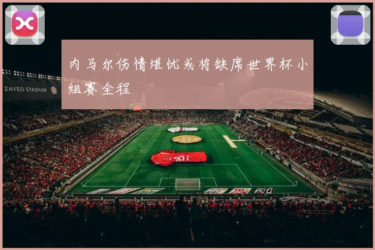 内马尔伤情堪忧或将缺席世界杯小组赛全程