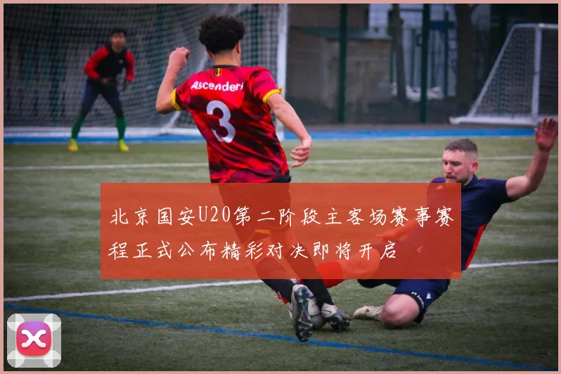 北京国安U20第二阶段主客场赛事赛程正式公布精彩对决即将开启