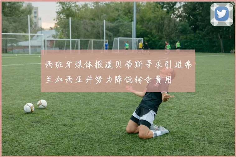 西班牙媒体报道贝蒂斯寻求引进弗兰加西亚并努力降低转会费用