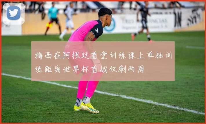梅西在阿根廷首堂训练课上单独训练距离世界杯首战仅剩两周