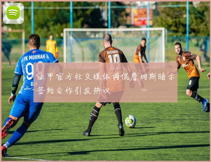 法甲官方社交媒体调侃詹姆斯暗示签约合作引发热议