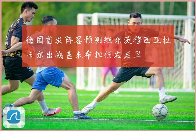 德国首发阵容预测维尔茨穆西亚拉卡尔出战基米希担任右后卫