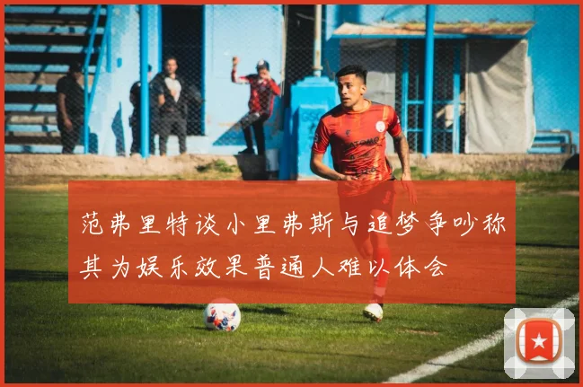 范弗里特谈小里弗斯与追梦争吵称其为娱乐效果普通人难以体会