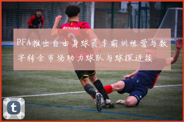 PFA推出自由身球员季前训练营与数字转会市场助力球队与球探连接