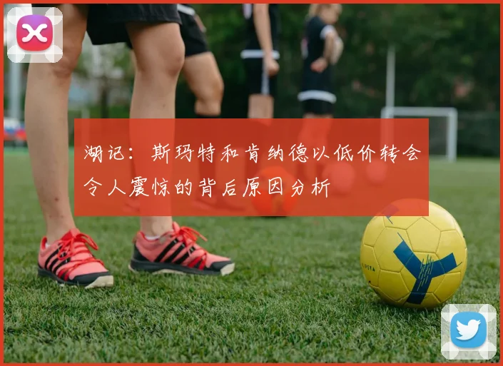 湖记：斯玛特和肯纳德以低价转会令人震惊的背后原因分析